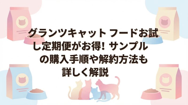 グランツキャットフードお試し定期便がお得！サンプルの購入手順や解約方法も詳しく解説